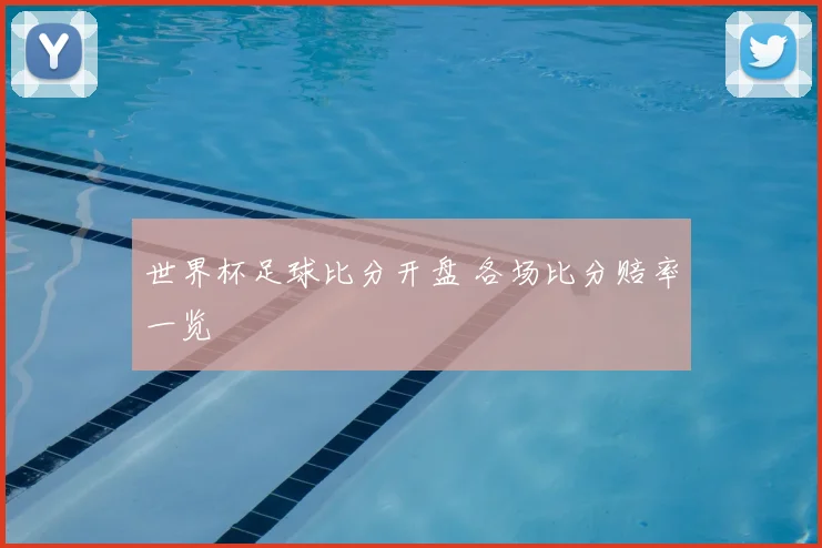 世界杯足球比分开盘 各场比分赔率一览