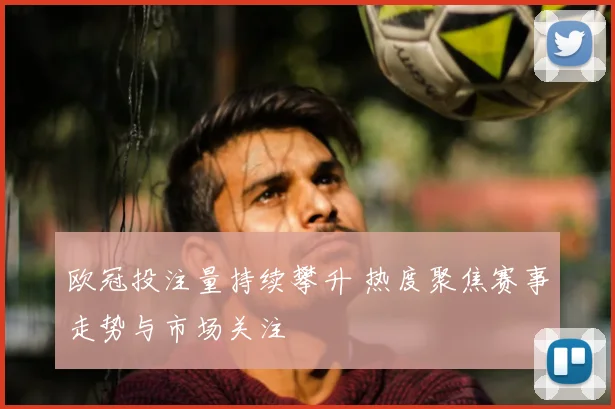 欧冠投注量持续攀升 热度聚焦赛事走势与市场关注