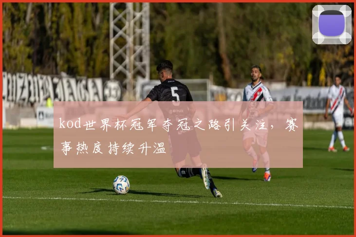 kod世界杯冠军夺冠之路引关注，赛事热度持续升温