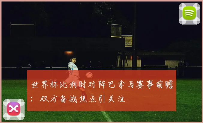 世界杯比利时对阵巴拿马赛事前瞻：双方备战焦点引关注