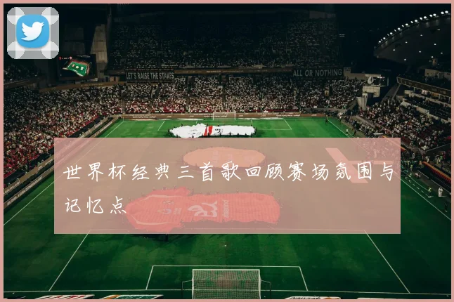 世界杯经典三首歌回顾赛场氛围与记忆点
