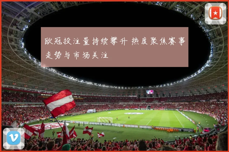 欧冠投注量持续攀升 热度聚焦赛事走势与市场关注