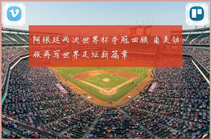 阿根廷两次世界杯夺冠回顾 南美劲旅再写世界足坛新篇章
