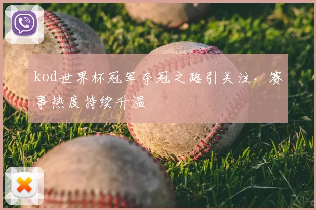 kod世界杯冠军夺冠之路引关注，赛事热度持续升温